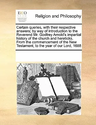 Certaines questions, avec leurs réponses respectives, en guise d'introduction à l'histoire impartiale de l'Église et de l'hérétique du révérend M. Godfrey Arnold. - Certain Queries, with Their Respective Answers; By Way of Introduction to the Reverend Mr. Godfrey Arnold's Impartial History of the Church and Hereti