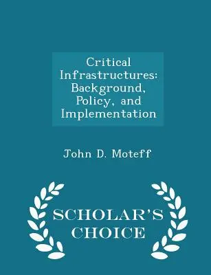 Infrastructures critiques : Background, Policy, and Implementation - Scholar's Choice Edition - Critical Infrastructures: Background, Policy, and Implementation - Scholar's Choice Edition