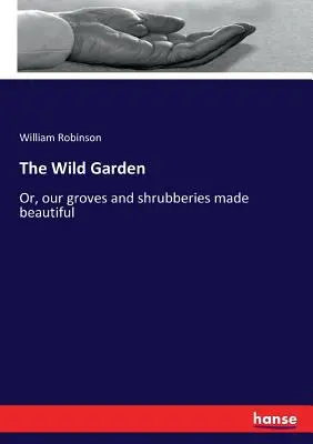 Le jardin sauvage : Ou comment embellir nos bosquets et nos arbustes - The Wild Garden: Or, our groves and shrubberies made beautiful