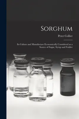 Le sorgho ; sa culture et sa fabrication considérées économiquement comme source de sucre, de sirop et de fourrage - Sorghum; its Culture and Manufacture Economically Considered as a Source of Sugar, Syrup and Fodder