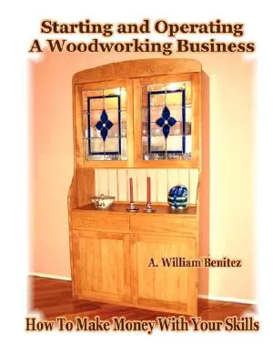 Démarrer et exploiter une entreprise de menuiserie : Comment gagner de l'argent avec vos compétences - Starting and Operating A Woodworking Business: How To Make Money With Your Skills