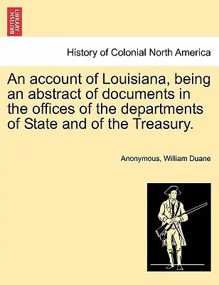 An Account of Louisiana, Being an Abstract of Documents in the Offices of the Departments of State and of the Treasury (Un compte de la Louisiane, un résumé des documents dans les bureaux des départements d'État et du Trésor). - An Account of Louisiana, Being an Abstract of Documents in the Offices of the Departments of State and of the Treasury.