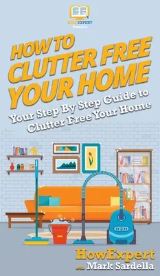 Comment désencombrer votre maison : Votre guide pas à pas pour désencombrer votre maison - How To Clutter Free Your Home: Your Step By Step Guide To Clutter Free Your Home