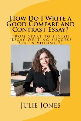 Comment rédiger un bon essai comparatif ? Du début à la fin (Essay Writing Success Series Volume 2) - How Do I Write a Good Compare and Contrast Essay?: From Start to Finish (Essay Writing Success Series Volume 2)