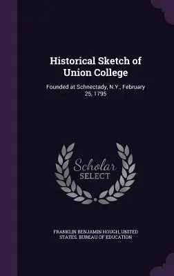 Esquisse historique de l'Union College : Fondé à Schnectady, N.Y., le 25 février 1795 - Historical Sketch of Union College: Founded at Schnectady, N.Y., February 25, 1795