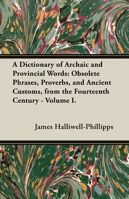 Dictionnaire des mots archaïques et provinciaux : Phrases obsolètes, proverbes et coutumes anciennes, du quatorzième siècle - Volume I. - A Dictionary of Archaic and Provincial Words: Obsolete Phrases, Proverbs, and Ancient Customs, from the Fourteenth Century - Volume I.