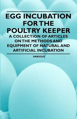 L'incubation des œufs pour l'aviculteur - Une collection d'articles sur les méthodes et l'équipement de l'incubation naturelle et artificielle - Egg Incubation for the Poultry Keeper - A Collection of Articles on the Methods and Equipment of Natural and Artificial Incubation