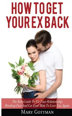 Comment récupérer son ex : Le guide des règles pour réparer rapidement votre rupture et faire en sorte que votre homme vous aime à nouveau. - How To Get Your Ex Back: The Rule Guide To Fix Your Relationship Breakup Fast And Get Your Man To Love You Again