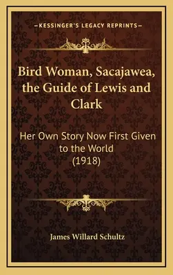 La femme oiseau, Sacajawea, le guide de Lewis et Clark : sa propre histoire maintenant offerte au monde pour la première fois (1918) - Bird Woman, Sacajawea, the Guide of Lewis and Clark: Her Own Story Now First Given to the World (1918)