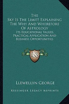 Le ciel est la limite&nbsp;! Explication du pourquoi et du comment de l'astrologie : Ses valeurs éducatives, ses applications pratiques et ses opportunités commerciales - The Sky Is The Limit! Explaining The Why And Wherefore Of Astrology: Its Educational Values, Practical Application And Business Opportunities