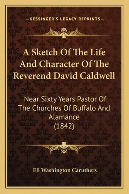 Une esquisse de la vie et du caractère du révérend David Caldwell : Près de soixante ans pasteur des églises de Buffalo et d'Alamance - A Sketch Of The Life And Character Of The Reverend David Caldwell: Near Sixty Years Pastor Of The Churches Of Buffalo And Alamance