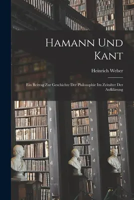 Hamann et Kant : Une contribution à l'histoire de la philosophie à l'époque de la conquête du pouvoir - Hamann und Kant: Ein Beitrag zur Geschichte der Philosophie im Zeitalter der Aufklrung