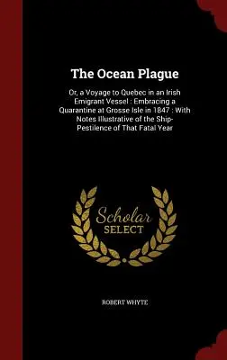 La peste de l'océan : Ou, un voyage au Québec dans un navire d'émigrants irlandais : Comprenant une quarantaine à la Grosse Isle en 1847 : Avec des notes illustrées - The Ocean Plague: Or, a Voyage to Quebec in an Irish Emigrant Vessel: Embracing a Quarantine at Grosse Isle in 1847: With Notes Illustra