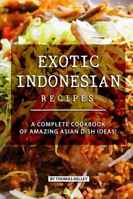 Recettes indonésiennes exotiques : Un livre de cuisine complet d'idées de plats asiatiques étonnants ! - Exotic Indonesian Recipes: A Complete Cookbook of Amazing Asian Dish Ideas!