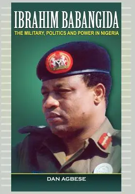 Ibrahim Babangida : L'armée, la politique et le pouvoir au Nigeria - Ibrahim Babangida: The Military, Politics Ad Power in Nigeria