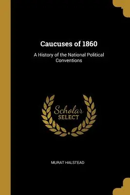 Les caucus de 1860 : Une histoire des conventions politiques nationales - Caucuses of 1860: A History of the National Political Conventions