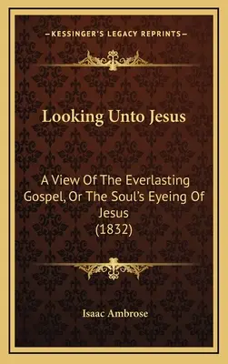 A la recherche de Jésus : Une vue de l'Évangile éternel, ou le regard de l'âme sur Jésus (1832) - Looking Unto Jesus: A View Of The Everlasting Gospel, Or The Soul's Eyeing Of Jesus (1832)