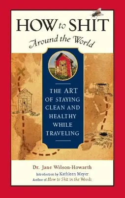 Comment chier dans le monde entier : L'art de rester propre et en bonne santé en voyageant - How to Shit Around the World: The Art of Staying Clean and Healthy While Traveling