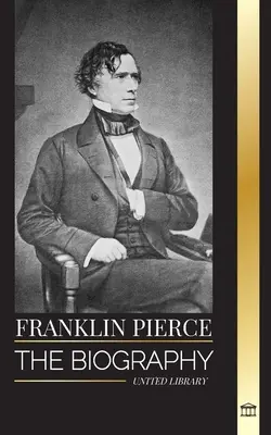 Franklin Pierce : La biographie du 14e président américain, sa lutte pour mettre fin à l'esclavage, et son combat contre l'Union et le Congrès. - Franklin Pierce: The biography of the 14th American president, his struggle to end slavery, and battle with the Union and Congress