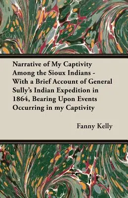 Narrative of My Captivity Among the Sioux Indians - With a Brief Account of General Sully's Indian Expedition in 1864, Bearing upon Events Occurring i - Narrative of My Captivity Among the Sioux Indians - With a Brief Account of General Sully's Indian Expedition in 1864, Bearing Upon Events Occurring i