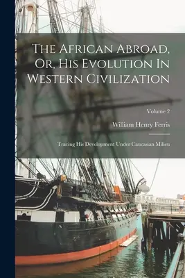 L'Africain à l'étranger, ou son évolution dans la civilisation occidentale : Son évolution dans le milieu caucasien ; Volume 2 - The African Abroad, Or, His Evolution In Western Civilization: Tracing His Development Under Caucasian Milieu; Volume 2