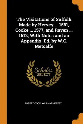 Les visites du Suffolk effectuées par Hervey ... 1561, Cooke ... 1577, et Raven ... 1612, avec des notes et un appendice, édité par W.C. Metcalfe - The Visitations of Suffolk Made by Hervey ... 1561, Cooke ... 1577, and Raven ... 1612, With Notes and an Appendix, Ed. by W.C. Metcalfe