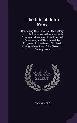 La vie de John Knox : Contenant des illustrations de l'histoire de la Réforme en Ecosse ; avec des notices biographiques des principaux réformateurs. - The Life of John Knox: Containing Illustrations of the History of the Reformation in Scotland; With Biographical Notices of the Principal Ref