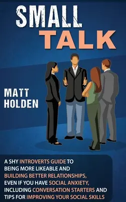 Small Talk : Un guide pour les introvertis timides afin d'être plus sympathique et de construire de meilleures relations, même si vous souffrez d'anxiété sociale. - Small Talk: A Shy Introverts Guide to Being More Likeable and Building Better Relationships, Even If You Have Social Anxiety, Incl