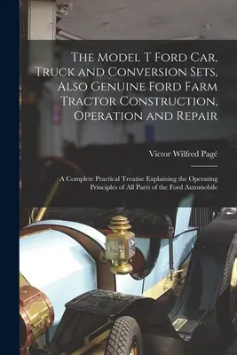 La voiture Ford modèle T, le camion et les ensembles de conversion, ainsi que la construction, l'utilisation et la réparation du tracteur agricole Ford d'origine : Un traité pratique complet Expl - The Model T Ford Car, Truck and Conversion Sets, Also Genuine Ford Farm Tractor Construction, Operation and Repair: A Complete Practical Treatise Expl