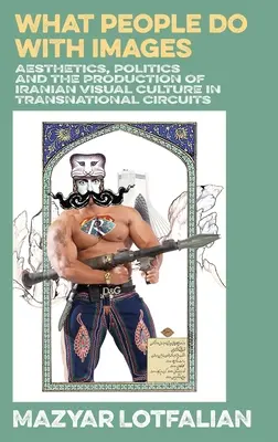 Ce que les gens font avec les images : Esthétique, politique et production de la culture visuelle iranienne dans les circuits transnationaux - What People do with Images: Aesthetics, Politics and the Production of Iranian Visual Culture in Transnational Circuits