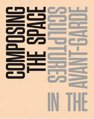 Composer l'espace : Sculptures de l'avant-garde : un lecteur / une anthologie - Composing the Space: Sculptures in the Avant-Garde: A Reader / Anthology
