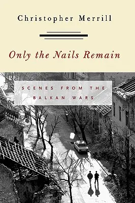 Seuls les clous restent : Scènes de la guerre des Balkans - Only the Nails Remain: Scenes from the Balkan Wars