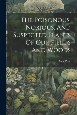 Les plantes vénéneuses, nuisibles et suspectes de nos champs et de nos bois - The Poisonous, Noxious, And Suspected Plants Of Our Fields And Woods