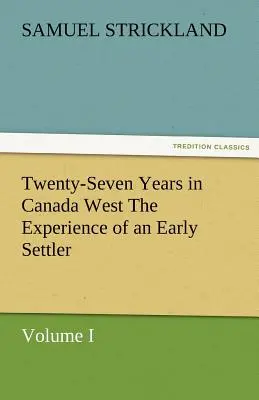 Vingt-sept ans au Canada-Ouest : l'expérience d'un pionnier (Volume I) - Twenty-Seven Years in Canada West the Experience of an Early Settler (Volume I)