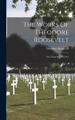Les œuvres de Theodore Roosevelt : La guerre navale de 1812 - The Works Of Theodore Roosevelt: The Naval War Of 1812
