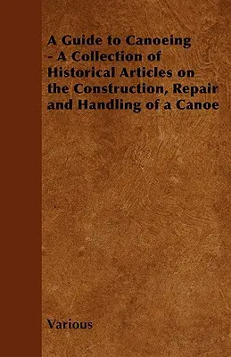 Guide du canoë - Une collection d'articles historiques sur la construction, la réparation et le maniement d'un canoë - A Guide to Canoeing - A Collection of Historical Articles on the Construction, Repair and Handling of a Canoe