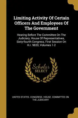 Limitation de l'activité de certains fonctionnaires et employés du gouvernement : Hearing Before The Committee On The Judiciary, House Of Representatives, Sixty- - Limiting Activity Of Certain Officers And Employees Of The Government: Hearing Before The Committee On The Judiciary, House Of Representatives, Sixty-