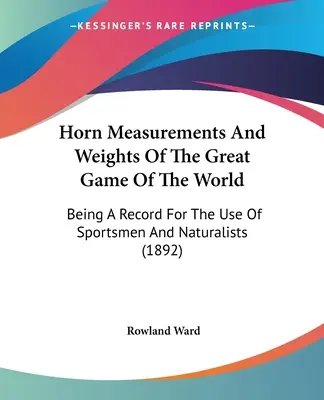 Mesures et poids des cornes du grand gibier mondial : Un registre à l'usage des sportifs et des naturalistes (1892) - Horn Measurements And Weights Of The Great Game Of The World: Being A Record For The Use Of Sportsmen And Naturalists (1892)