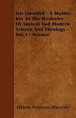 Isis dévoilée - La clé des mystères de la science et de la théologie anciennes et modernes - Vol. I - Science - Isis Unveiled - A Master-Key To The Mysteries Of Ancient And Modern Science And Theology - Vol. I - Science