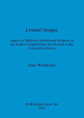 Liminal Images : Aspects de la sculpture architecturale médiévale dans le sud de l'Angleterre du XIe au XVIe siècle - Liminal Images: Aspects of Medieval Architectural Sculpture in the South of England from the Eleventh to the Sixteenth Centuries