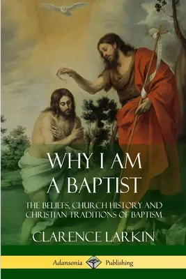 Pourquoi je suis baptiste : Les croyances, l'histoire de l'Église et les traditions chrétiennes du baptême - Why I am a Baptist: The Beliefs, Church History and Christian Traditions of Baptism