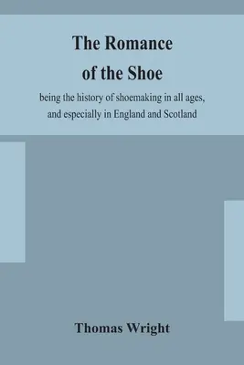 Le roman de la chaussure : l'histoire de la fabrication des chaussures à toutes les époques, et plus particulièrement en Angleterre et en Écosse - The romance of the shoe: being the history of shoemaking in all ages, and especially in England and Scotland