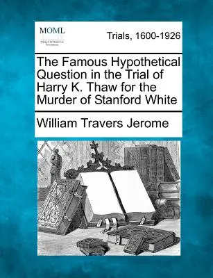 La célèbre question hypothétique dans le procès de Harry K. Thaw pour le meurtre de Stanford White - The Famous Hypothetical Question in the Trial of Harry K. Thaw for the Murder of Stanford White