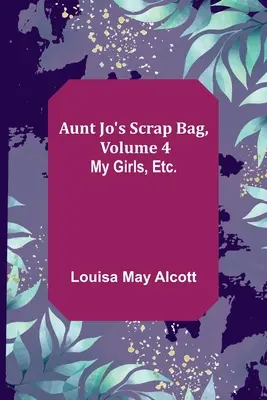 Le sac de scrap de tante Jo, volume 4 ; Mes filles, etc. - Aunt Jo's Scrap Bag, Volume 4; My Girls, etc.