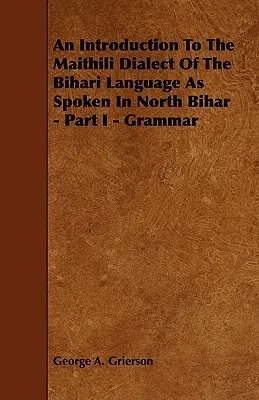 Introduction au dialecte maithili de la langue bihari telle qu'elle est parlée dans le nord du Bihar - Partie I - Grammaire - An Introduction to the Maithili Dialect of the Bihari Language as Spoken in North Bihar - Part I - Grammar