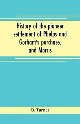 Histoire de l'établissement pionnier de Phelps et de l'achat de Gorham, et de la réserve de Morris englobant les comtés de Monroe, Ontario, Livingston, Yates, S - History of the pioneer settlement of Phelps and Gorham's purchase, and Morris' reserve embracing the counties of Monroe, Ontario, Livingston, Yates, S