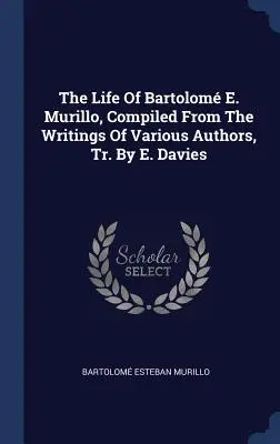 La vie de Bartolom E. Murillo, compilée à partir des écrits de divers auteurs, traduite par E. Davies - The Life Of Bartolom E. Murillo, Compiled From The Writings Of Various Authors, Tr. By E. Davies