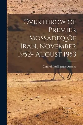 Renversement du premier ministre Mossadeq d'Iran, novembre 1952-août 1953 (Central Intelligence Agency (Cia)) - Overthrow of Premier Mossadeq Of Iran, November 1952- August 1953 (Central Intelligence Agency (Cia))