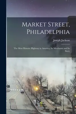 Market Street, Philadelphie : la route la plus historique d'Amérique, ses marchands et son histoire - Market Street, Philadelphia; The Most Historic Highway in America, Its Merchants and Its Story