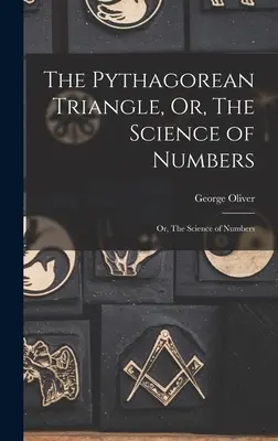 Le triangle de Pythagore, ou la science des nombres : Le triangle de Pythagore, ou la science des nombres - The Pythagorean Triangle, Or, The Science of Numbers: Or, The Science of Numbers